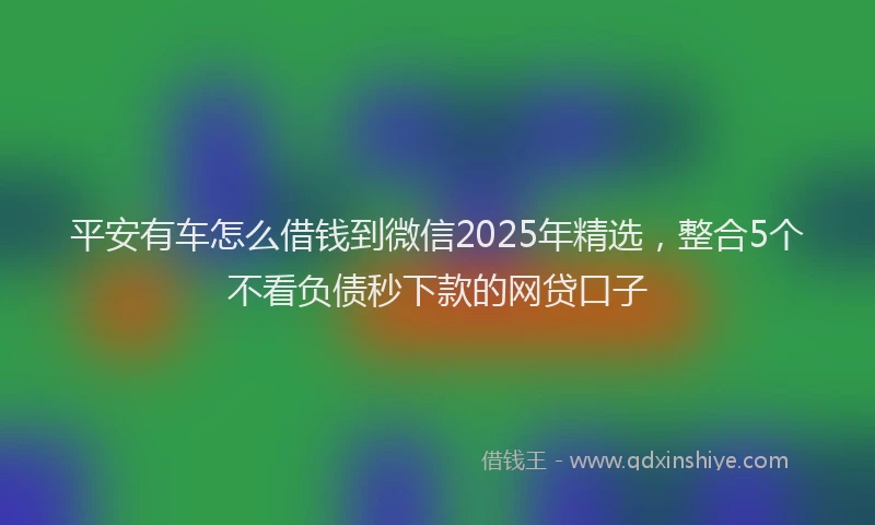平安有车怎么借钱到微信2025年精选，整合5个不看负债秒下款的网贷口子
