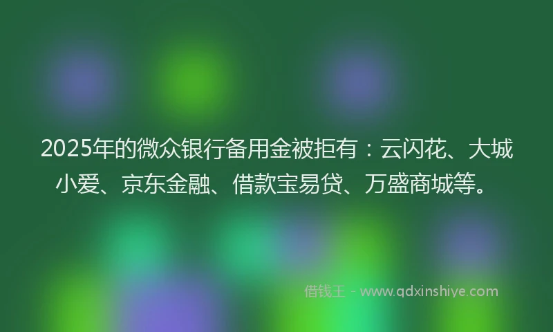 2025年的微众银行备用金被拒有：云闪花、大城小爱、京东金融、借款宝易贷、万盛商城等。