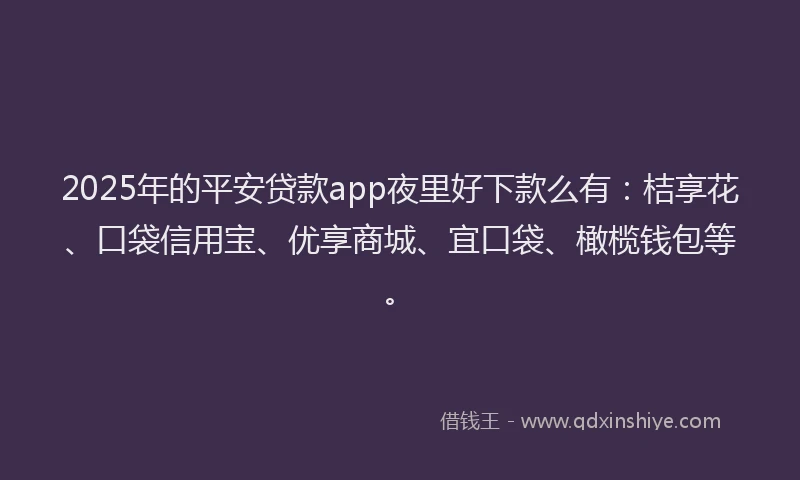 2025年的平安贷款app夜里好下款么有：桔享花、口袋信用宝、优享商城、宜口袋、橄榄钱包等。