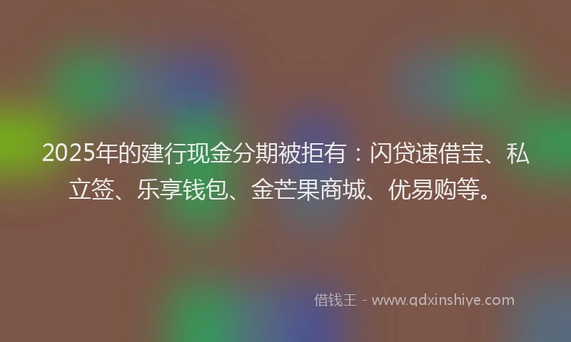 2025年的建行现金分期被拒有：闪贷速借宝、私立签、乐享钱包、金芒果商城、优易购等。