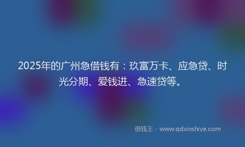 2025年的广州急借钱有：玖富万卡、应急贷、时光分期、爱钱进、急速贷等。