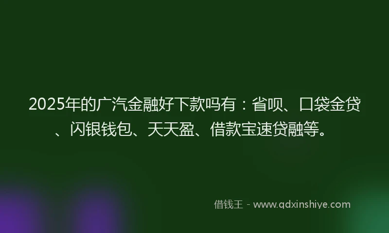 2025年的广汽金融好下款吗有：省呗、口袋金贷、闪银钱包、天天盈、借款宝速贷融等。