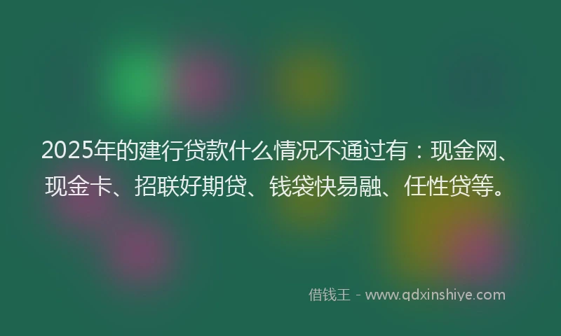 2025年的建行贷款什么情况不通过有：现金网、现金卡、招联好期贷、钱袋快易融、任性贷等。