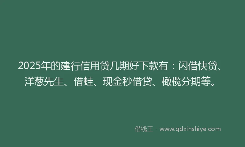 2025年的建行信用贷几期好下款有：闪借快贷、洋葱先生、借蛙、现金秒借贷、橄榄分期等。