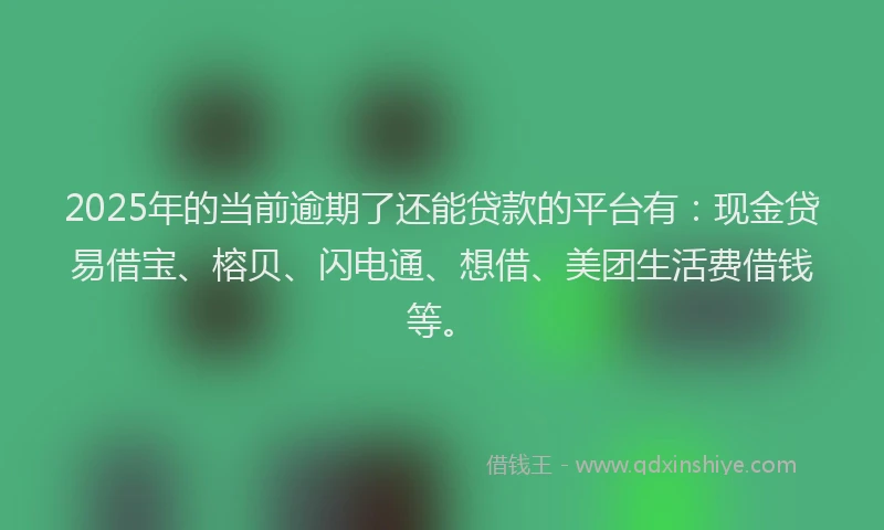 2025年的当前逾期了还能贷款的平台有：现金贷易借宝、榕贝、闪电通、想借、美团生活费借钱等。