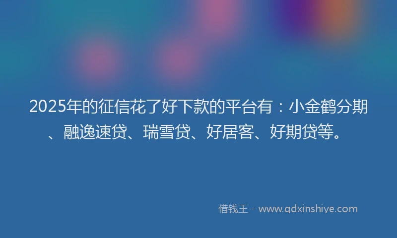 2025年的征信花了好下款的平台有：小金鹤分期、融逸速贷、瑞雪贷、好居客、好期贷等。