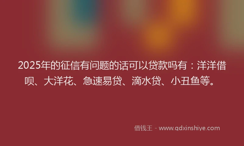 2025年的征信有问题的话可以贷款吗有：洋洋借呗、大洋花、急速易贷、滴水贷、小丑鱼等。
