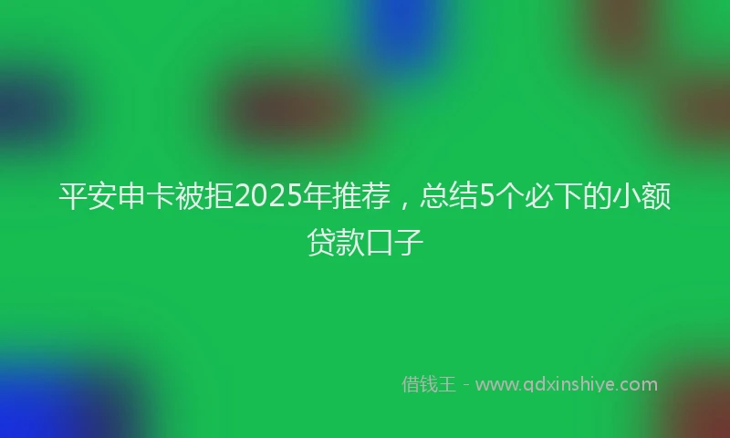 平安申卡被拒2025年推荐，总结5个必下的小额贷款口子