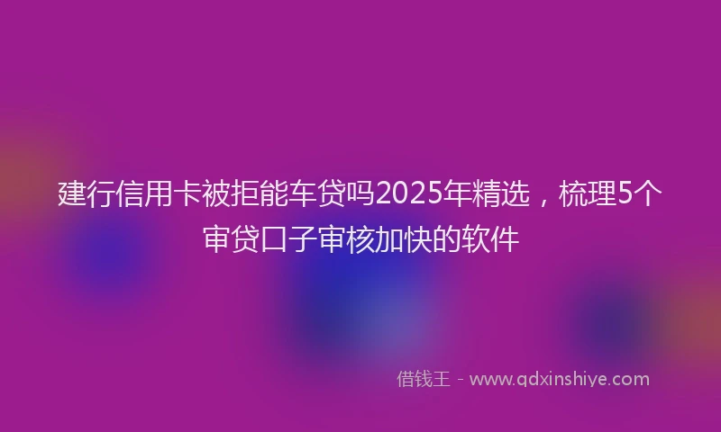 建行信用卡被拒能车贷吗2025年精选，梳理5个审贷口子审核加快的软件