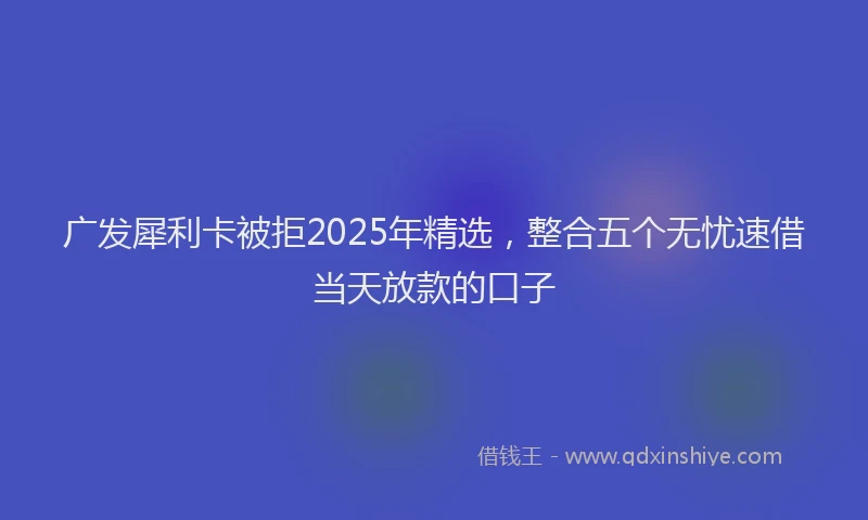 广发犀利卡被拒2025年精选，整合五个无忧速借当天放款的口子