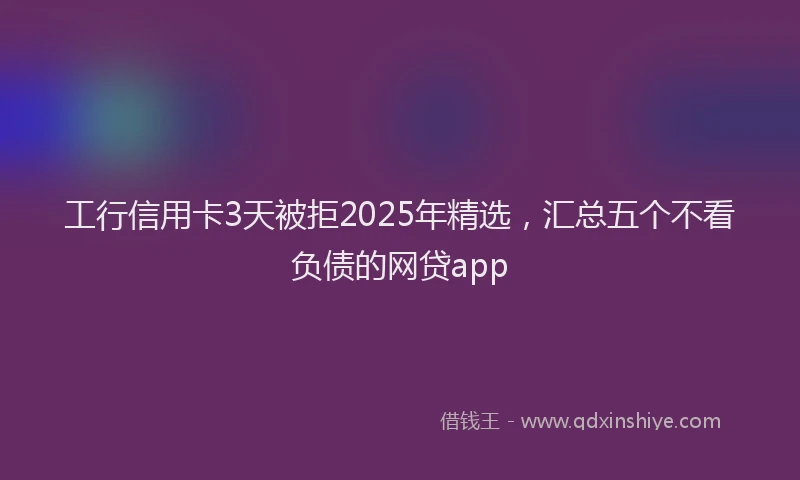 工行信用卡3天被拒2025年精选，汇总五个不看负债的网贷app