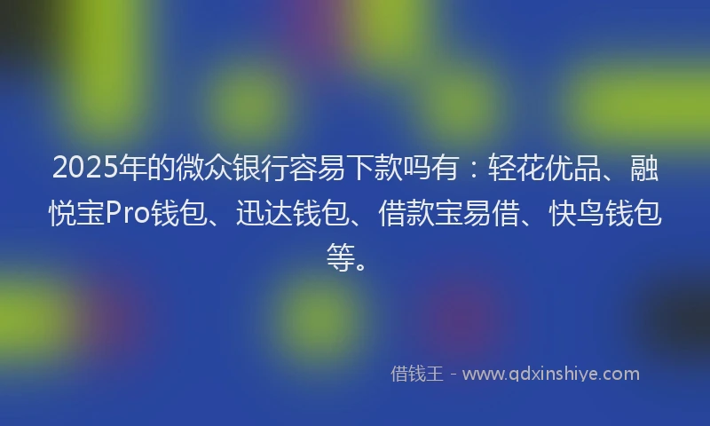 2025年的微众银行容易下款吗有：轻花优品、融悦宝Pro钱包、迅达钱包、借款宝易借、快鸟钱包等。