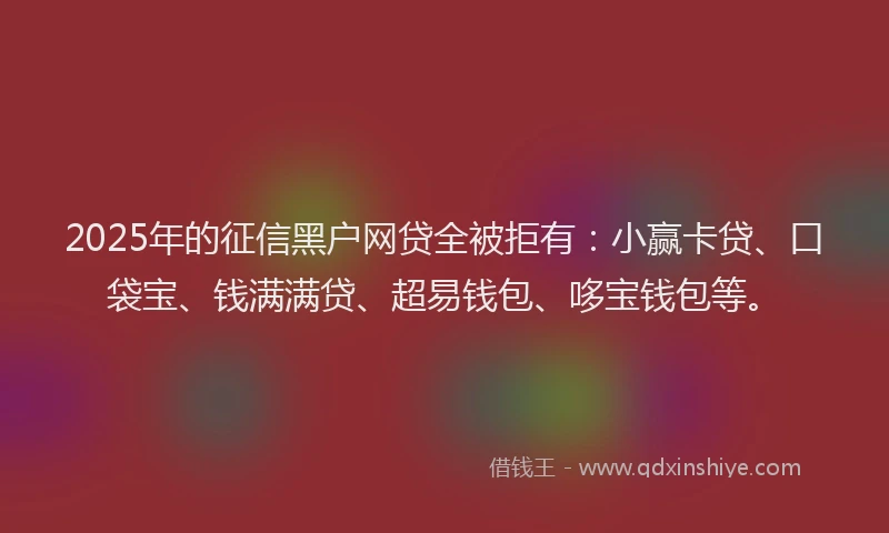 2025年的征信黑户网贷全被拒有：小赢卡贷、口袋宝、钱满满贷、超易钱包、哆宝钱包等。