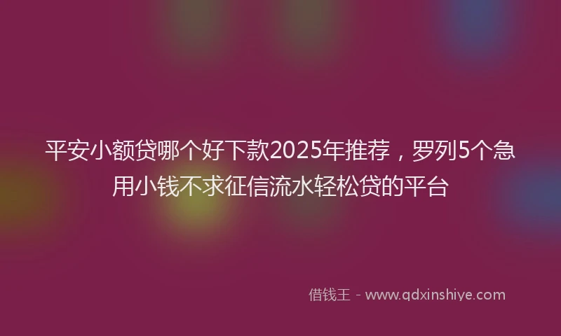平安小额贷哪个好下款2025年推荐，罗列5个急用小钱不求征信流水轻松贷的平台