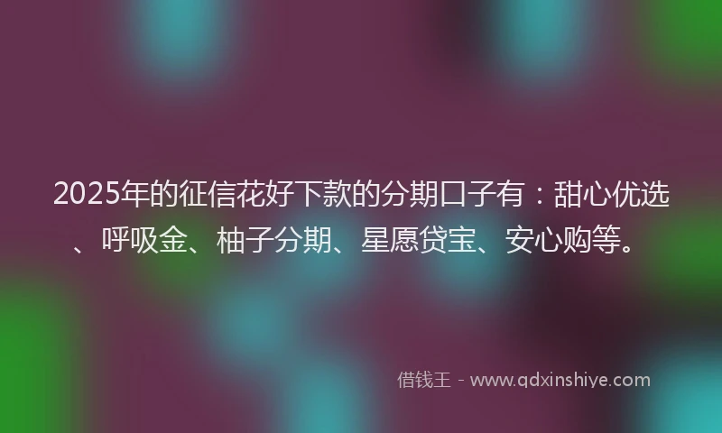 2025年的征信花好下款的分期口子有：甜心优选、呼吸金、柚子分期、星愿贷宝、安心购等。