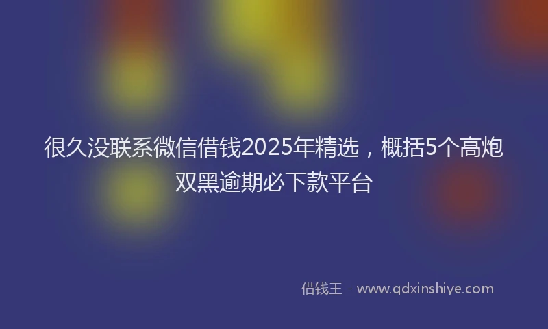 很久没联系微信借钱2025年精选，概括5个高炮双黑逾期必下款平台