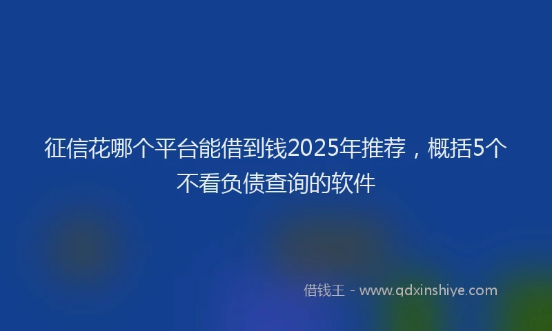 征信花哪个平台能借到钱2025年推荐，概括5个不看负债查询的软件
