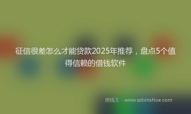 征信很差怎么才能贷款2025年推荐，盘点5个值得信赖的借钱软件