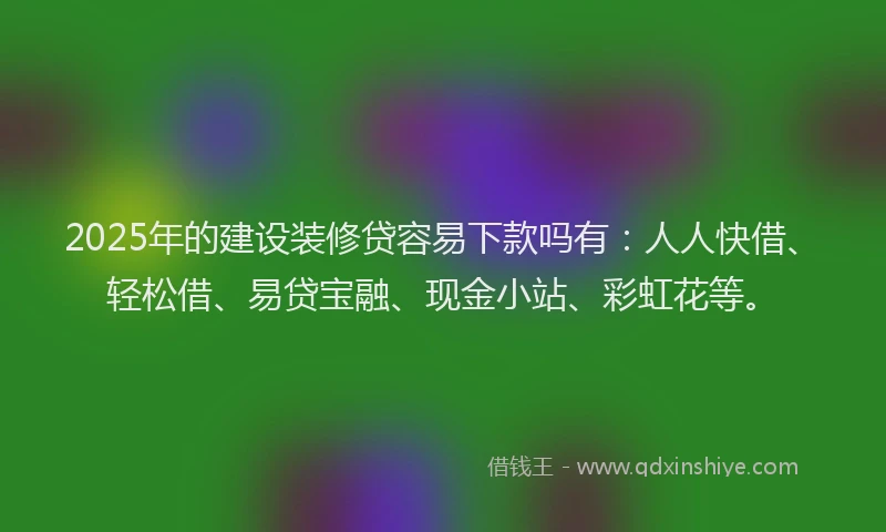 2025年的建设装修贷容易下款吗有：人人快借、轻松借、易贷宝融、现金小站、彩虹花等。