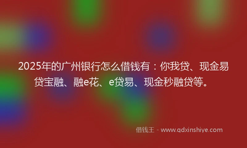 2025年的广州银行怎么借钱有：你我贷、现金易贷宝融、融e花、e贷易、现金秒融贷等。
