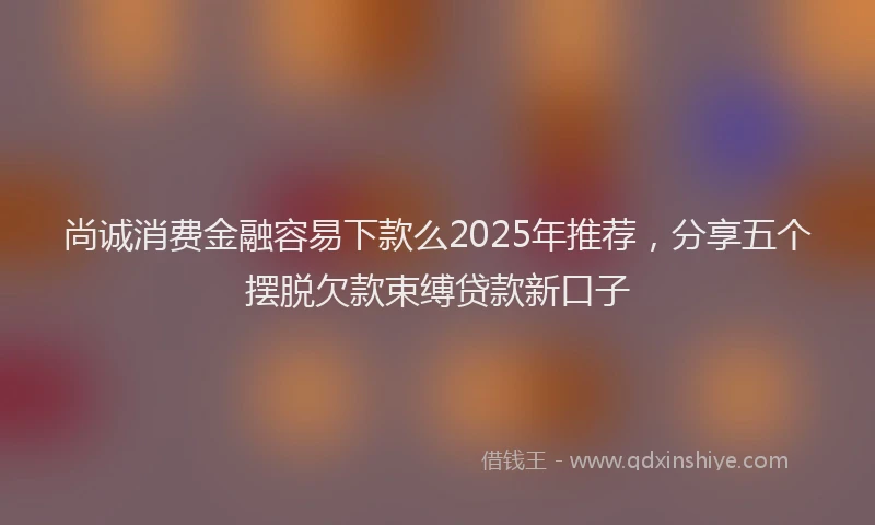 尚诚消费金融容易下款么2025年推荐，分享五个摆脱欠款束缚贷款新口子