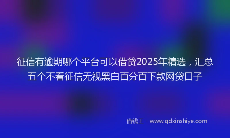 征信有逾期哪个平台可以借贷2025年精选，汇总五个不看征信无视黑白百分百下款网贷口子