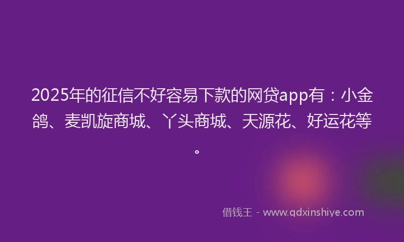 2025年的征信不好容易下款的网贷app有：小金鸽、麦凯旋商城、丫头商城、天源花、好运花等。