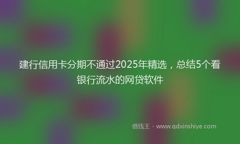 建行信用卡分期不通过2025年精选，总结5个看银行流水的网贷软件