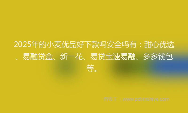 2025年的小麦优品好下款吗安全吗有：甜心优选、易融贷盒、新一花、易贷宝速易融、多多钱包等。