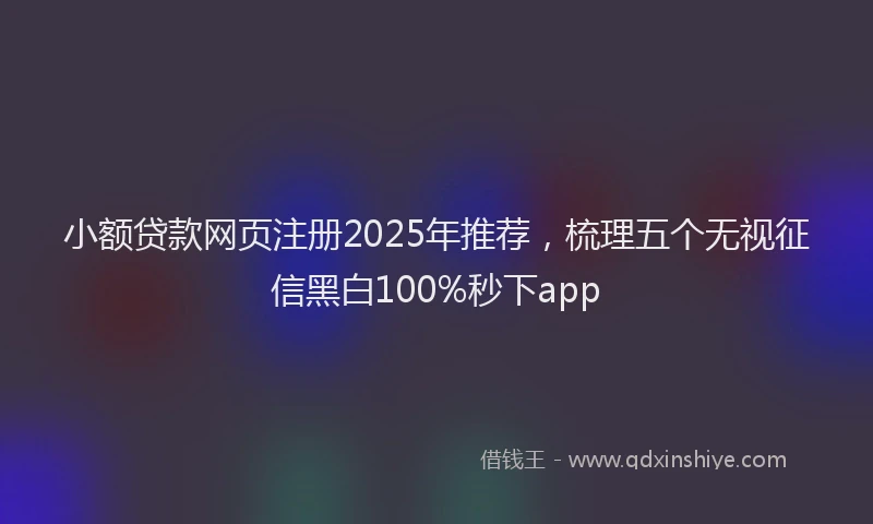 小额贷款网页注册2025年推荐，梳理五个无视征信黑白100%秒下app