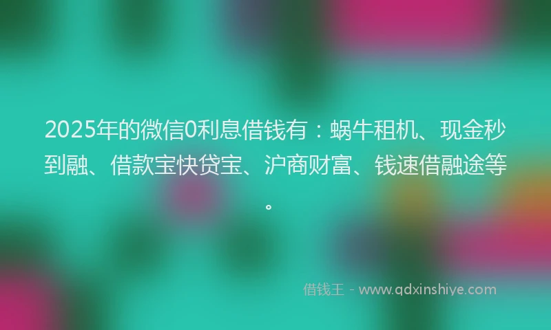 2025年的微信0利息借钱有：蜗牛租机、现金秒到融、借款宝快贷宝、沪商财富、钱速借融途等。