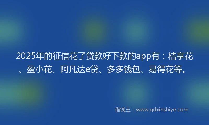 2025年的征信花了贷款好下款的app有：桔享花、盈小花、阿凡达e贷、多多钱包、易得花等。