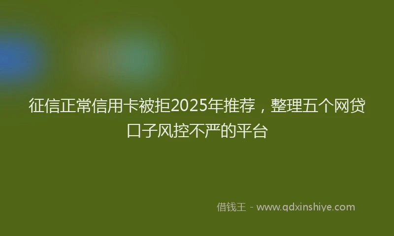 征信正常信用卡被拒2025年推荐，整理五个网贷口子风控不严的平台
