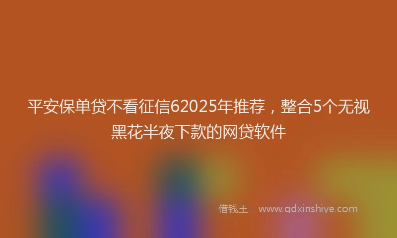 平安保单贷不看征信62025年推荐，整合5个无视黑花半夜下款的网贷软件
