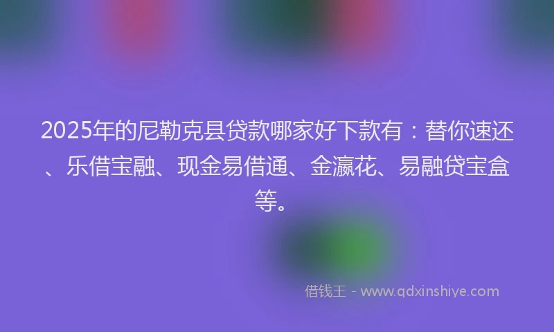 2025年的尼勒克县贷款哪家好下款有：替你速还、乐借宝融、现金易借通、金瀛花、易融贷宝盒等。