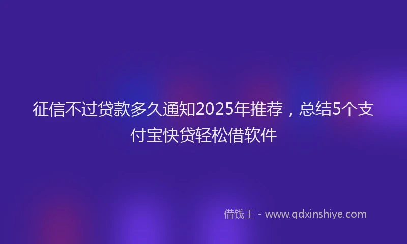 征信不过贷款多久通知2025年推荐，总结5个支付宝快贷轻松借软件