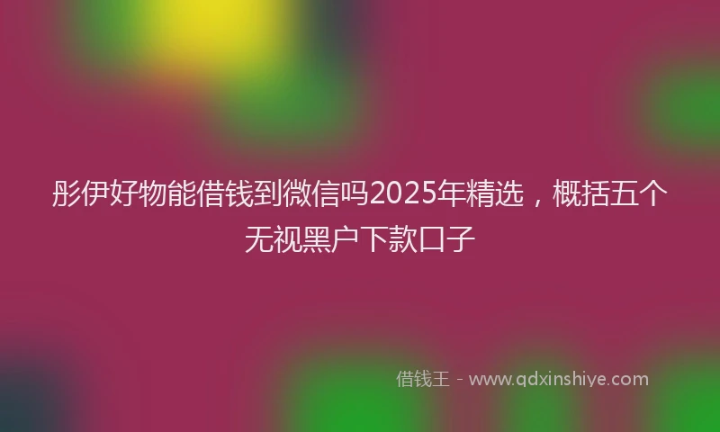 彤伊好物能借钱到微信吗2025年精选，概括五个无视黑户下款口子