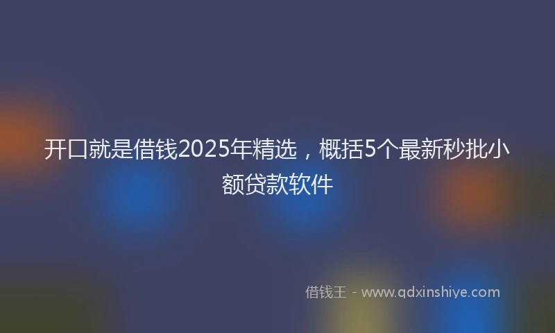 开口就是借钱2025年精选，概括5个最新秒批小额贷款软件