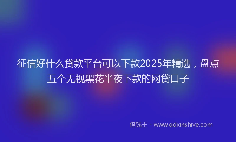 征信好什么贷款平台可以下款2025年精选，盘点五个无视黑花半夜下款的网贷口子
