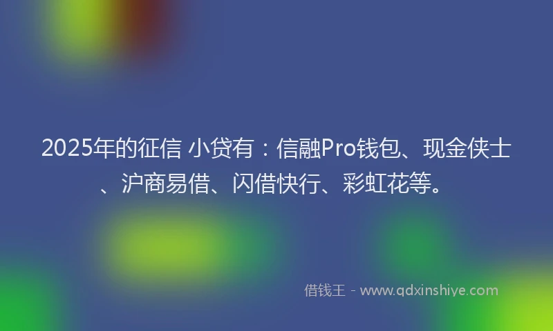 2025年的征信 小贷有：信融Pro钱包、现金侠士、沪商易借、闪借快行、彩虹花等。