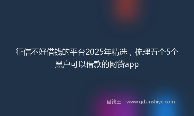 征信不好借钱的平台2025年精选，梳理五个5个黑户可以借款的网贷app