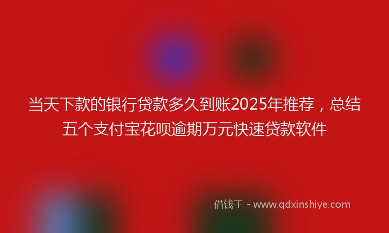 当天下款的银行贷款多久到账2025年推荐，总结五个支付宝花呗逾期万元快速贷款软件