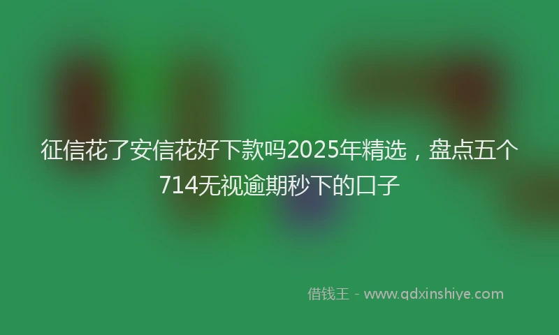 征信花了安信花好下款吗2025年精选，盘点五个714无视逾期秒下的口子