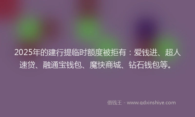 2025年的建行提临时额度被拒有：爱钱进、超人速贷、融通宝钱包、魔快商城、钻石钱包等。