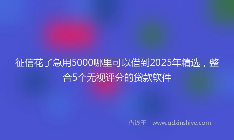 征信花了急用5000哪里可以借到2025年精选，整合5个无视评分的贷款软件