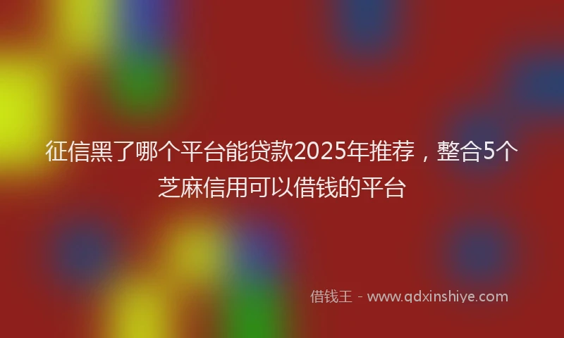 征信黑了哪个平台能贷款2025年推荐，整合5个芝麻信用可以借钱的平台