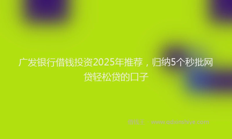 广发银行借钱投资2025年推荐，归纳5个秒批网贷轻松贷的口子