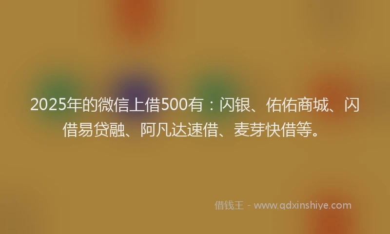 2025年的微信上借500有：闪银、佑佑商城、闪借易贷融、阿凡达速借、麦芽快借等。