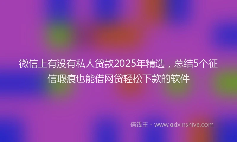 微信上有没有私人贷款2025年精选，总结5个征信瑕疵也能借网贷轻松下款的软件