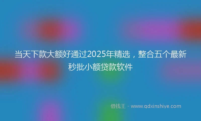 当天下款大额好通过2025年精选，整合五个最新秒批小额贷款软件